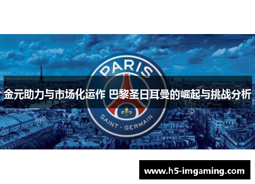 金元助力与市场化运作 巴黎圣日耳曼的崛起与挑战分析