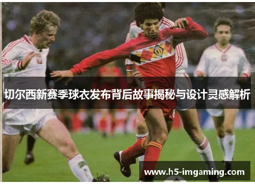切尔西新赛季球衣发布背后故事揭秘与设计灵感解析