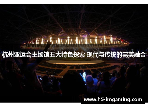 杭州亚运会主场馆五大特色探索 现代与传统的完美融合