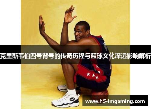 克里斯韦伯四号背号的传奇历程与篮球文化深远影响解析