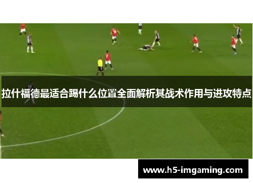 拉什福德最适合踢什么位置全面解析其战术作用与进攻特点