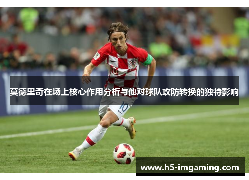 莫德里奇在场上核心作用分析与他对球队攻防转换的独特影响