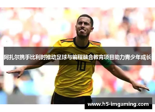 阿扎尔携手比利时推动足球与编程融合教育项目助力青少年成长