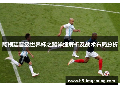 阿根廷晋级世界杯之路详细解析及战术布局分析